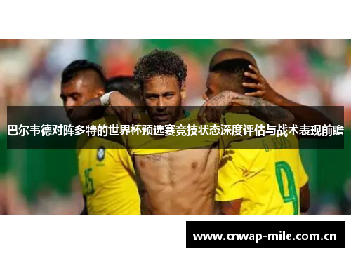 巴尔韦德对阵多特的世界杯预选赛竞技状态深度评估与战术表现前瞻 巴尔韦德对阵多特的世界杯预选赛竞技状态深度评估与战术表现前瞻